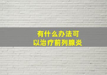 有什么办法可以治疗前列腺炎