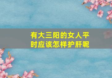 有大三阳的女人平时应该怎样护肝呢