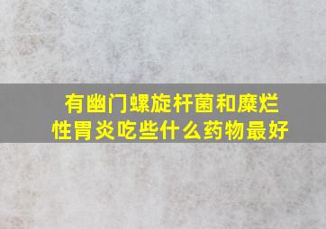 有幽门螺旋杆菌和糜烂性胃炎吃些什么药物最好