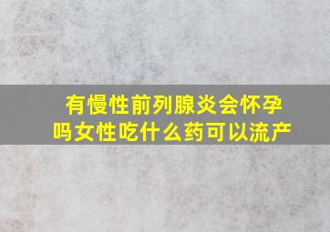 有慢性前列腺炎会怀孕吗女性吃什么药可以流产