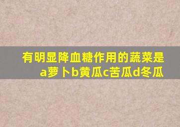 有明显降血糖作用的蔬菜是a萝卜b黄瓜c苦瓜d冬瓜