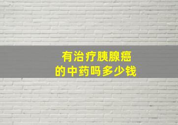 有治疗胰腺癌的中药吗多少钱