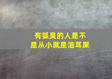 有狐臭的人是不是从小就是油耳屎