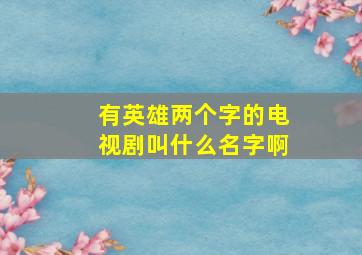 有英雄两个字的电视剧叫什么名字啊