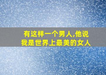 有这样一个男人,他说我是世界上最美的女人