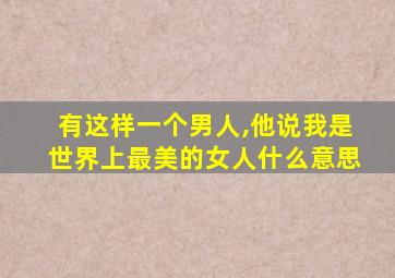 有这样一个男人,他说我是世界上最美的女人什么意思