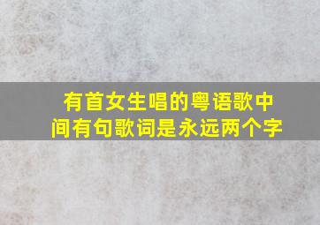 有首女生唱的粤语歌中间有句歌词是永远两个字