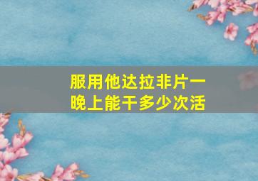 服用他达拉非片一晚上能干多少次活