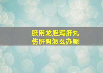 服用龙胆泻肝丸伤肝吗怎么办呢