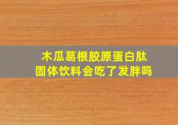 木瓜葛根胶原蛋白肽固体饮料会吃了发胖吗