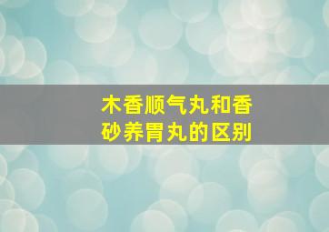 木香顺气丸和香砂养胃丸的区别