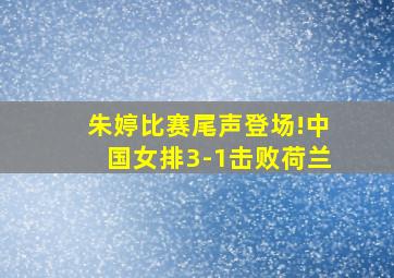 朱婷比赛尾声登场!中国女排3-1击败荷兰