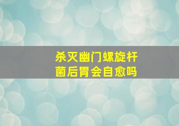 杀灭幽门螺旋杆菌后胃会自愈吗