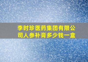 李时珍医药集团有限公司人参补膏多少钱一盒