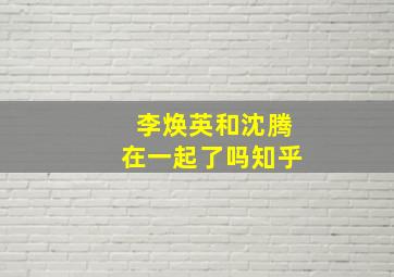 李焕英和沈腾在一起了吗知乎