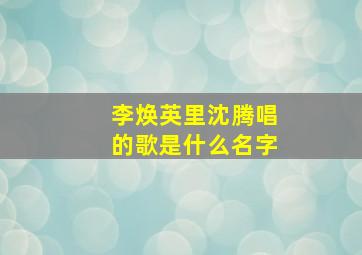 李焕英里沈腾唱的歌是什么名字