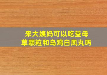 来大姨妈可以吃益母草颗粒和乌鸡白凤丸吗