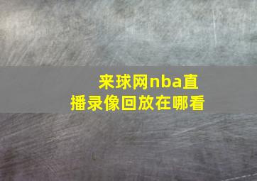 来球网nba直播录像回放在哪看