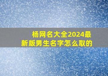 杨网名大全2024最新版男生名字怎么取的