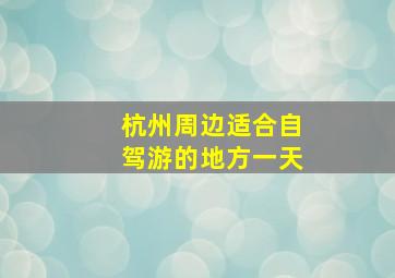 杭州周边适合自驾游的地方一天