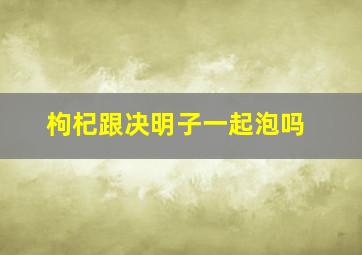 枸杞跟决明子一起泡吗