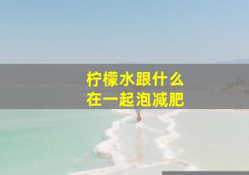 柠檬水跟什么在一起泡减肥