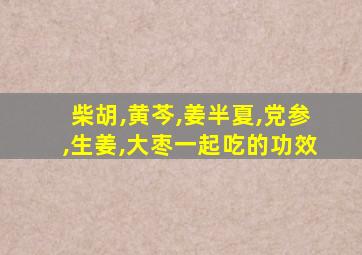 柴胡,黄芩,姜半夏,党参,生姜,大枣一起吃的功效