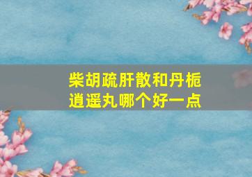 柴胡疏肝散和丹栀逍遥丸哪个好一点