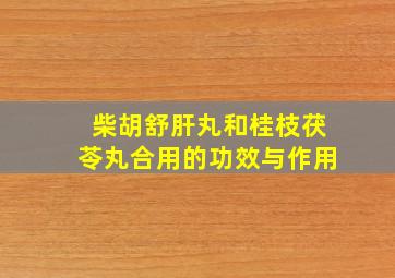 柴胡舒肝丸和桂枝茯苓丸合用的功效与作用