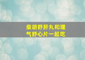 柴胡舒肝丸和理气舒心片一起吃