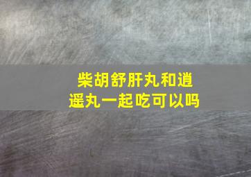 柴胡舒肝丸和逍遥丸一起吃可以吗