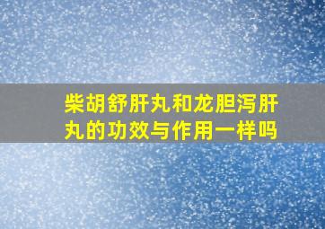 柴胡舒肝丸和龙胆泻肝丸的功效与作用一样吗