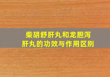 柴胡舒肝丸和龙胆泻肝丸的功效与作用区别