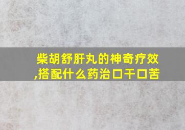 柴胡舒肝丸的神奇疗效,搭配什么药治口干口苦