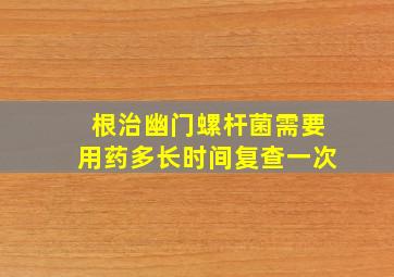 根治幽门螺杆菌需要用药多长时间复查一次