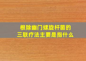 根除幽门螺旋杆菌的三联疗法主要是指什么