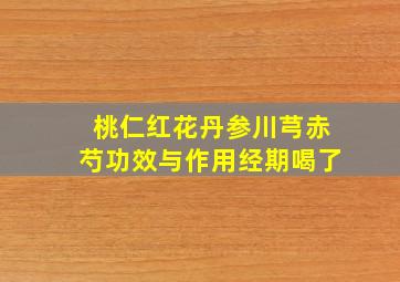 桃仁红花丹参川芎赤芍功效与作用经期喝了