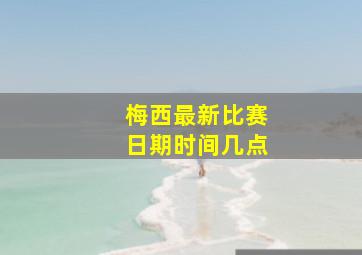 梅西最新比赛日期时间几点