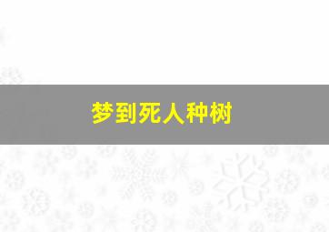 梦到死人种树