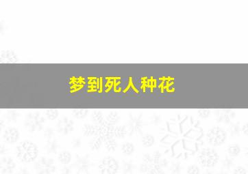 梦到死人种花