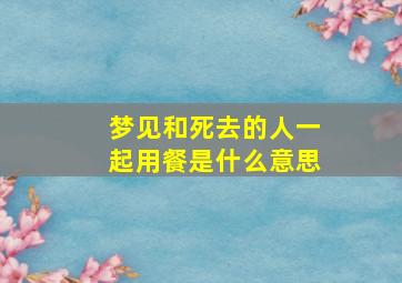 梦见和死去的人一起用餐是什么意思