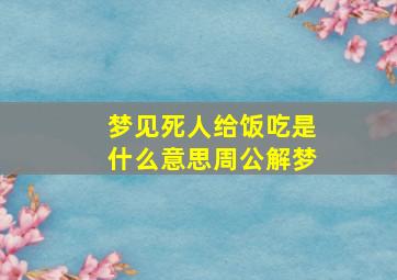 梦见死人给饭吃是什么意思周公解梦