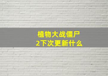 植物大战僵尸2下次更新什么