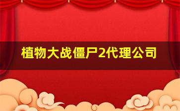 植物大战僵尸2代理公司