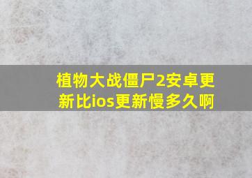 植物大战僵尸2安卓更新比ios更新慢多久啊