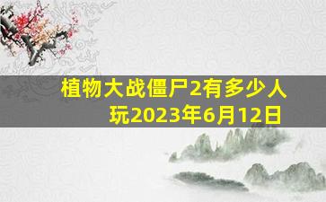 植物大战僵尸2有多少人玩2023年6月12日