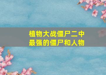 植物大战僵尸二中最强的僵尸和人物