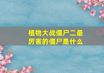 植物大战僵尸二最厉害的僵尸是什么