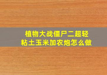 植物大战僵尸二超轻粘土玉米加农炮怎么做