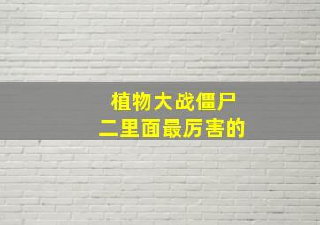 植物大战僵尸二里面最厉害的